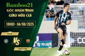 Soi kèo Daegu vs Barcelona, 18h00 ngày 4/8/2025